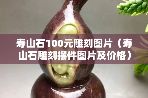 寿山石100元雕刻图片（寿山石雕刻摆件图片及价格）