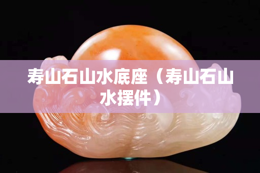 寿山石山水底座（寿山石山水摆件）