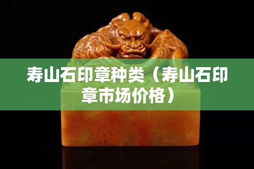 寿山石印章种类（寿山石印章市场价格）