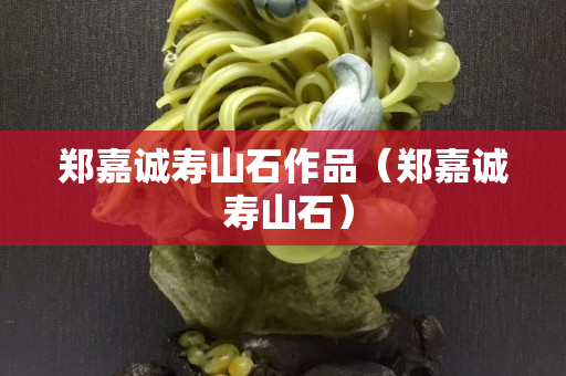 郑嘉诚寿山石作品（郑嘉诚 寿山石）