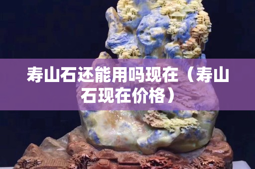 寿山石还能用吗现在（寿山石现在价格）