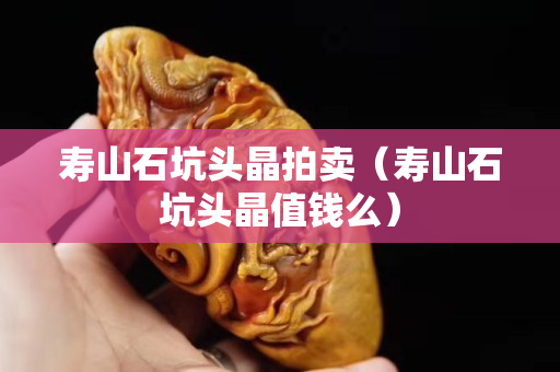 寿山石坑头晶拍卖（寿山石坑头晶值钱么）