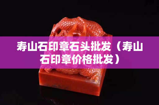 寿山石印章石头批发（寿山石印章价格批发）