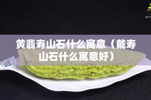 黄翡寿山石什么寓意（戴寿山石什么寓意好）