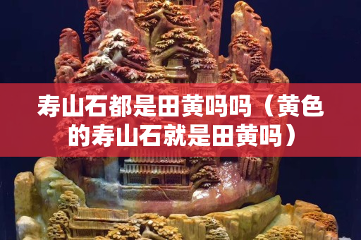 寿山石都是田黄吗吗（黄色的寿山石就是田黄吗）