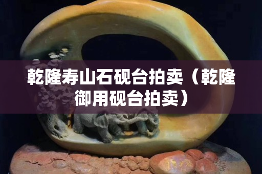 乾隆寿山石砚台拍卖（乾隆御用砚台拍卖）