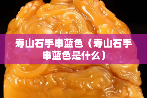 寿山石手串蓝色（寿山石手串蓝色是什么）