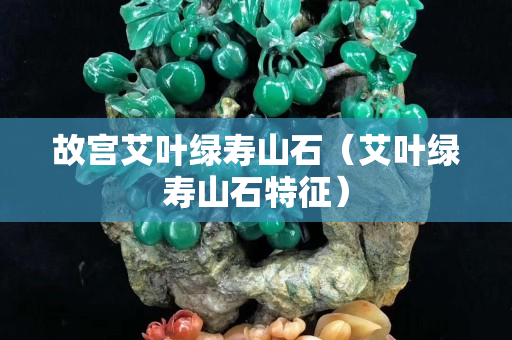 故宫艾叶绿寿山石（艾叶绿寿山石特征）