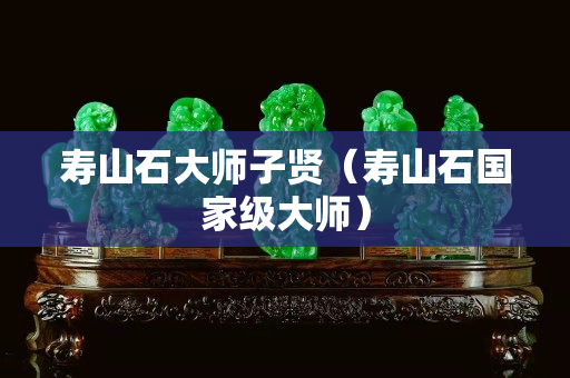 寿山石大师子贤（寿山石国家级大师）