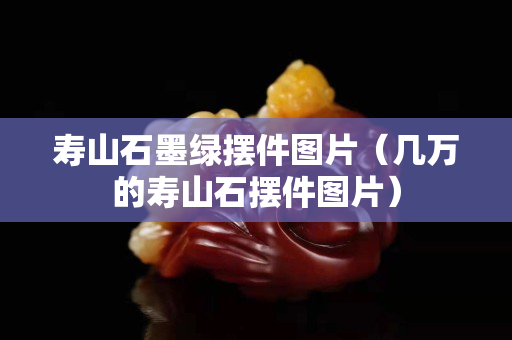 寿山石墨绿摆件图片（几万的寿山石摆件图片）