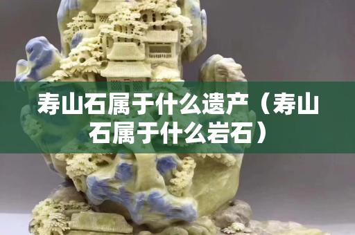 寿山石属于什么遗产（寿山石属于什么岩石）
