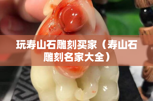 玩寿山石雕刻买家（寿山石雕刻名家大全）
