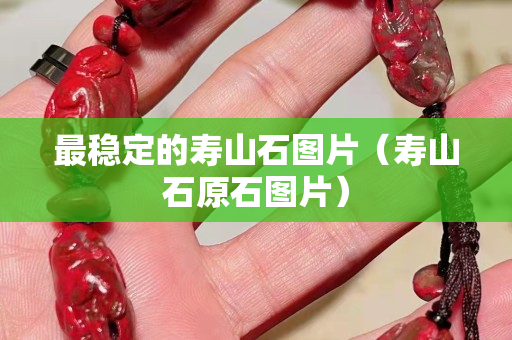 最稳定的寿山石图片（寿山石原石图片）