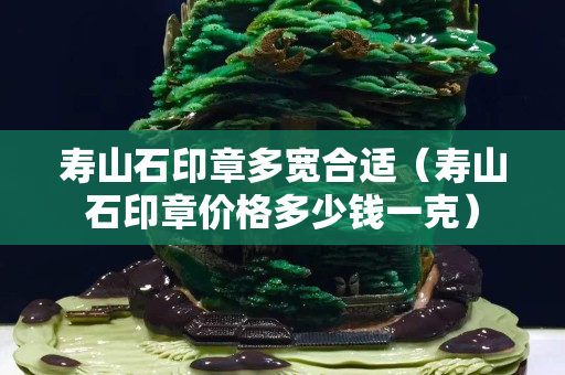 寿山石印章多宽合适（寿山石印章价格多少钱一克）