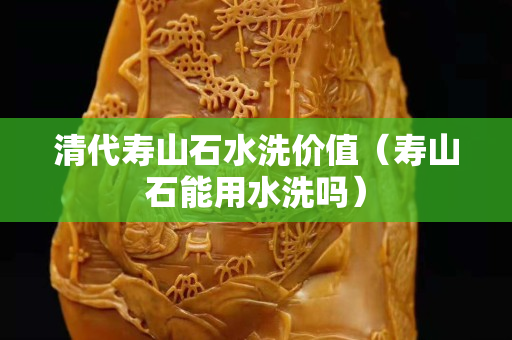 清代寿山石水洗价值（寿山石能用水洗吗）