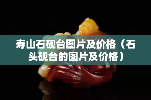 寿山石砚台图片及价格（石头砚台的图片及价格）