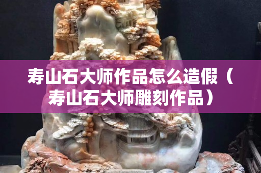 寿山石大师作品怎么造假（寿山石大师雕刻作品）