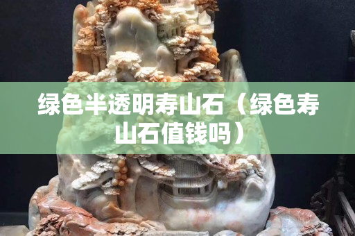 绿色半透明寿山石（绿色寿山石值钱吗）