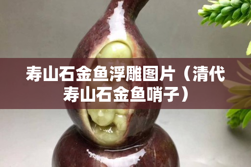 寿山石金鱼浮雕图片（清代寿山石金鱼哨子）