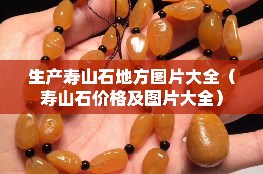 生产寿山石地方图片大全（寿山石价格及图片大全）