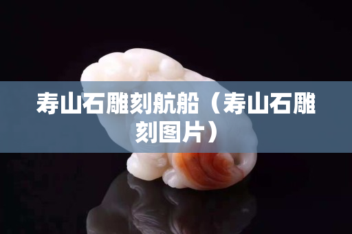 寿山石雕刻航船（寿山石雕刻图片）