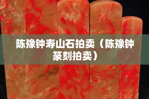 陈豫钟寿山石拍卖（陈豫钟篆刻拍卖）
