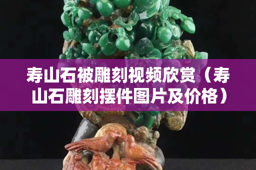 寿山石被雕刻视频欣赏（寿山石雕刻摆件图片及价格）