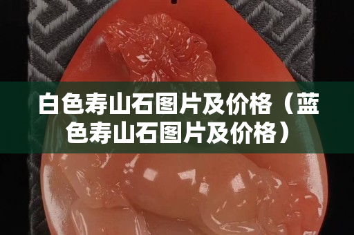 白色寿山石图片及价格（蓝色寿山石图片及价格）