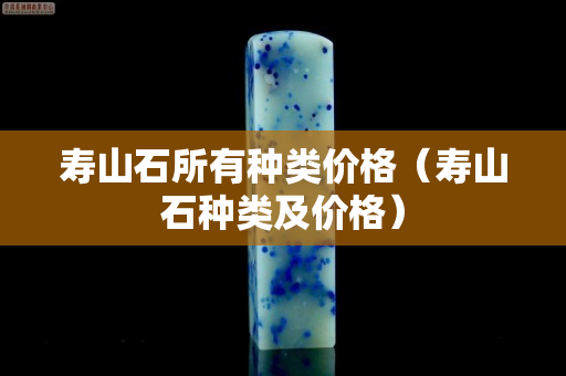寿山石所有种类价格（寿山石种类及价格）