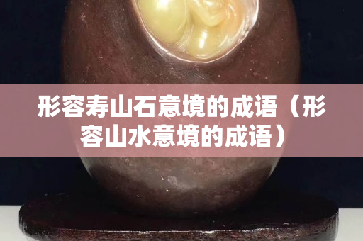 形容寿山石意境的成语（形容山水意境的成语）