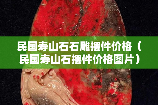 民国寿山石石雕摆件价格（民国寿山石摆件价格图片）