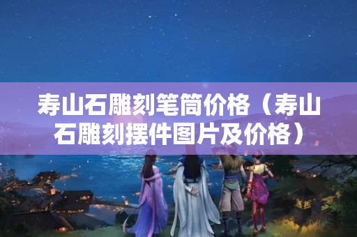 寿山石雕刻笔筒价格（寿山石雕刻摆件图片及价格）