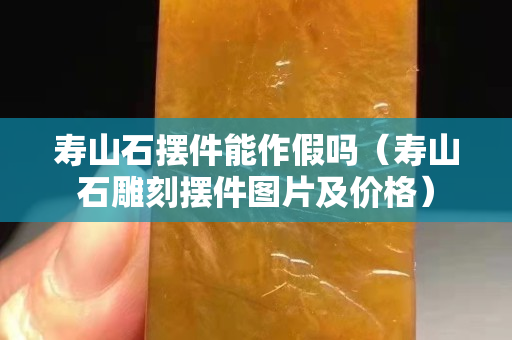 寿山石摆件能作假吗（寿山石雕刻摆件图片及价格）