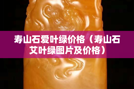 寿山石爱叶绿价格（寿山石艾叶绿图片及价格）