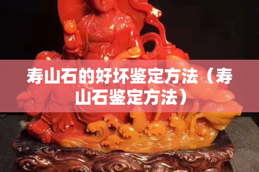 寿山石的好坏鉴定方法（寿山石鉴定方法）