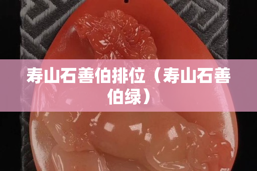 寿山石善伯排位（寿山石善伯绿）