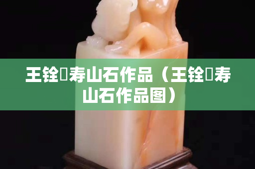 王铨俤寿山石作品（王铨俤寿山石作品图）