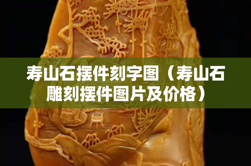 寿山石摆件刻字图（寿山石雕刻摆件图片及价格）