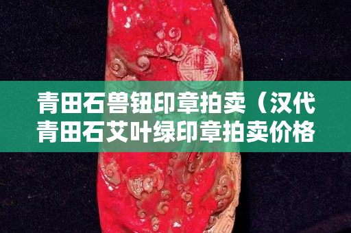 青田石兽钮印章拍卖（汉代青田石艾叶绿印章拍卖价格图片）