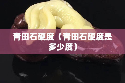 青田石硬度（青田石硬度是多少度）