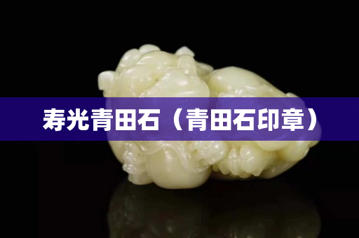寿光青田石（青田石印章）