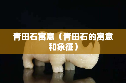 青田石寓意（青田石的寓意和象征）