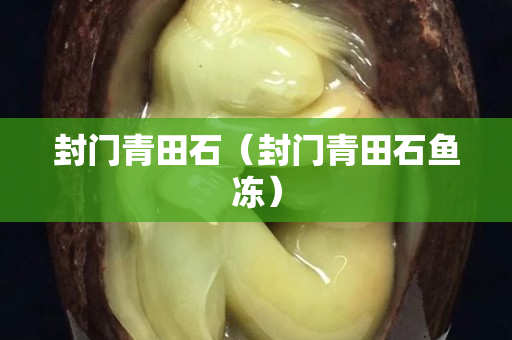 封门青田石（封门青田石鱼冻）