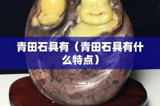 青田石具有（青田石具有什么特点）