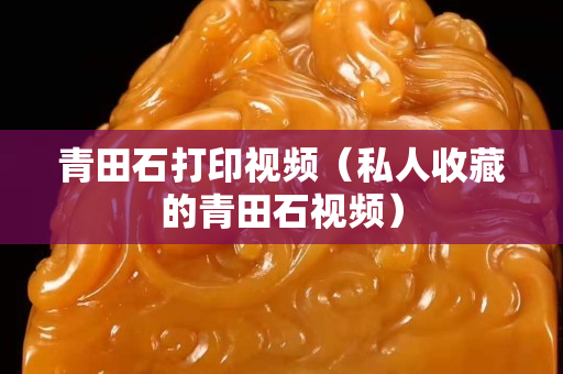 青田石打印视频（私人收藏的青田石视频）