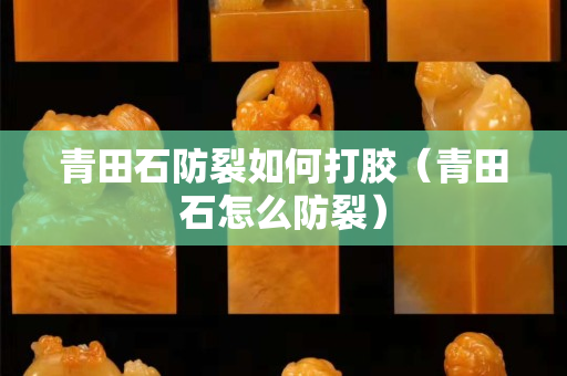 青田石防裂如何打胶（青田石怎么防裂）