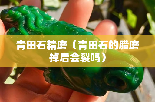 青田石精磨（青田石的腊磨掉后会裂吗）