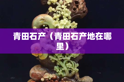 青田石产（青田石产地在哪里）