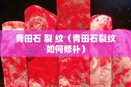 青田石 裂 纹（青田石裂纹如何修补）