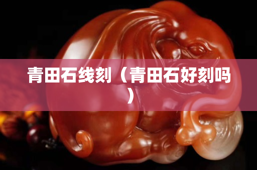 青田石线刻（青田石好刻吗）